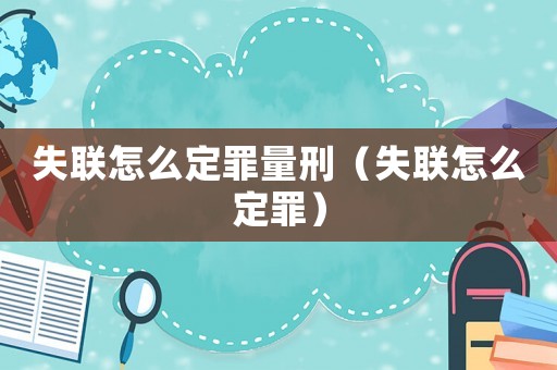 失聯(lián)怎么定罪量刑（失聯(lián)怎么定罪）