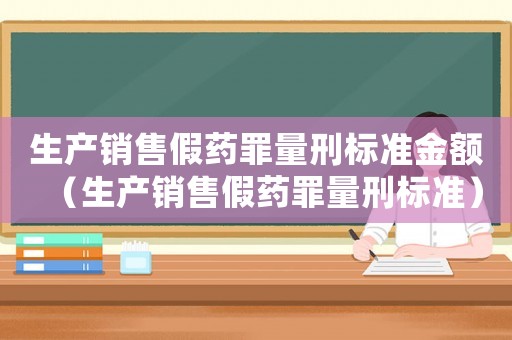 生產(chǎn)銷(xiāo)售假藥罪量刑標(biāo)準(zhǔn)金額（生產(chǎn)銷(xiāo)售假藥罪量刑標(biāo)準(zhǔn)）