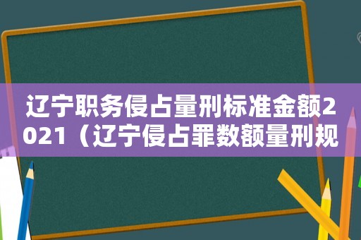 遼寧職務(wù)侵占量刑標(biāo)準(zhǔn)金額2021（遼寧侵占罪數(shù)額量刑規(guī)定）