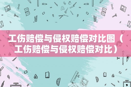 工傷賠償與侵權賠償對比圖（工傷賠償與侵權賠償對比）