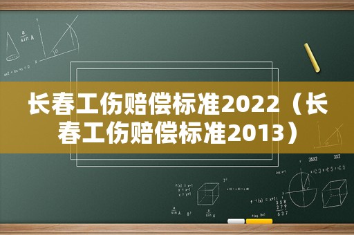 長春工傷賠償標(biāo)準(zhǔn)2022（長春工傷賠償標(biāo)準(zhǔn)2013）