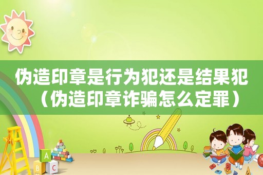 偽造印章是行為犯還是結(jié)果犯（偽造印章詐騙怎么定罪）