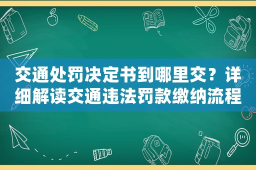 交通處罰決定書到哪里交？詳細(xì)解讀交通違法罰款繳納流程