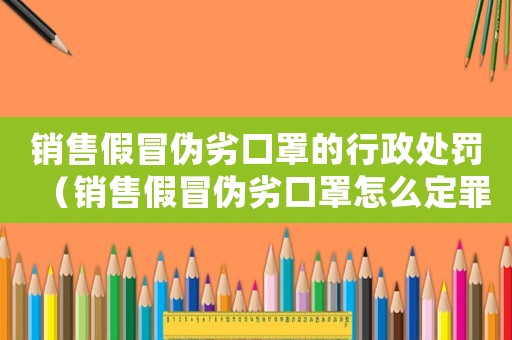 銷售假冒偽劣口罩的行政處罰（銷售假冒偽劣口罩怎么定罪）