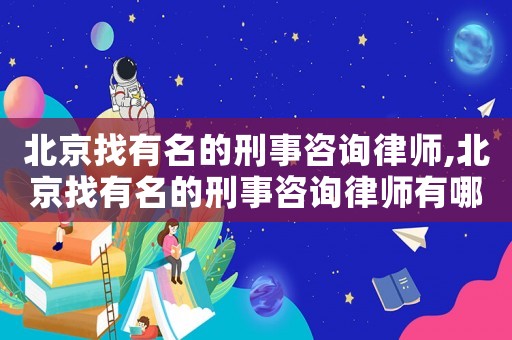 北京找有名的刑事咨詢(xún)律師,北京找有名的刑事咨詢(xún)律師有哪些