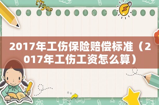 2017年工傷保險(xiǎn)賠償標(biāo)準(zhǔn)（2017年工傷工資怎么算）