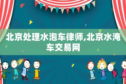 北京處理水泡車律師,北京水淹車交易網(wǎng)
