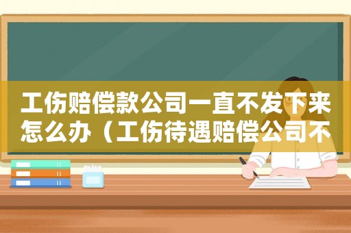 工傷賠償款公司一直不發(fā)下來(lái)怎么辦（工傷待遇賠償公司不支付傷殘補(bǔ)助金怎么辦）