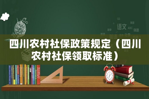 四川農(nóng)村社保政策規(guī)定（四川農(nóng)村社保領(lǐng)取標(biāo)準(zhǔn)）
