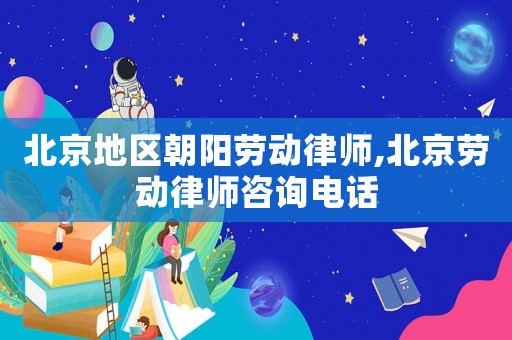 北京地區(qū)朝陽勞動律師,北京勞動律師咨詢電話