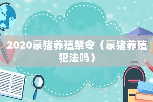 2020豪豬養(yǎng)殖禁令（豪豬養(yǎng)殖犯法嗎）