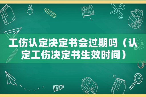 工傷認(rèn)定決定書(shū)會(huì)過(guò)期嗎（認(rèn)定工傷決定書(shū)生效時(shí)間）