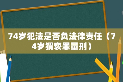 74歲犯法是否負(fù)法律責(zé)任（74歲猬褻罪量刑）