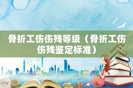 骨折工傷傷殘等級(jí)（骨折工傷傷殘鑒定標(biāo)準(zhǔn)）
