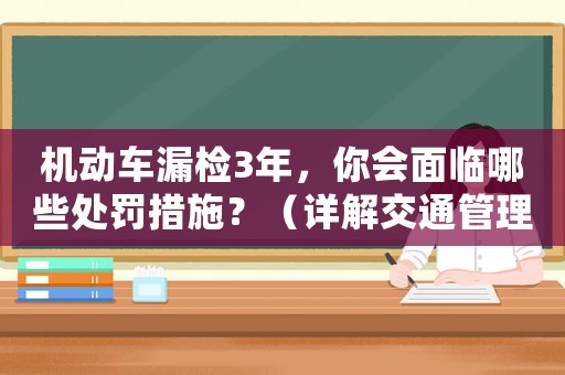 機(jī)動(dòng)車漏檢3年，你會(huì)面臨哪些處罰措施？（詳解交通管理局最新規(guī)定）