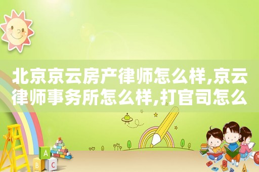 北京京云房產(chǎn)律師怎么樣,京云律師事務所怎么樣,打官司怎么樣