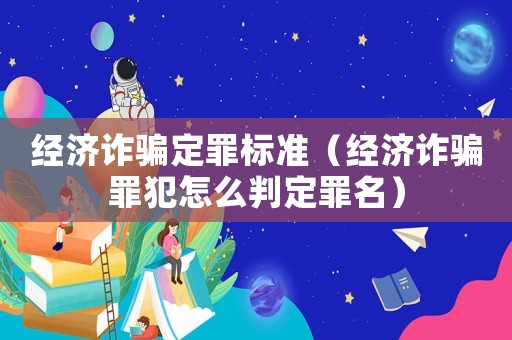 經(jīng)濟詐騙定罪標(biāo)準(zhǔn)（經(jīng)濟詐騙罪犯怎么判定罪名）