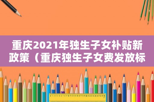 重慶2021年獨生子女補貼新政策（重慶獨生子女費發(fā)放標準）