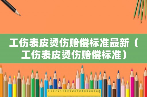 工傷表皮燙傷賠償標(biāo)準(zhǔn)最新（工傷表皮燙傷賠償標(biāo)準(zhǔn)）