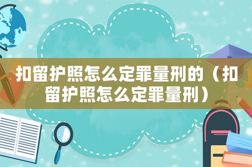 扣留護(hù)照怎么定罪量刑的（扣留護(hù)照怎么定罪量刑）