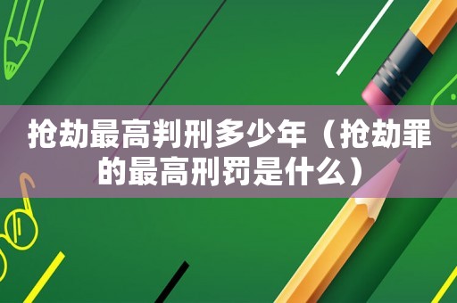搶劫最高判刑多少年（搶劫罪的最高刑罰是什么）