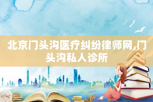 北京門(mén)頭溝醫(yī)療糾紛律師網(wǎng),門(mén)頭溝私人診所