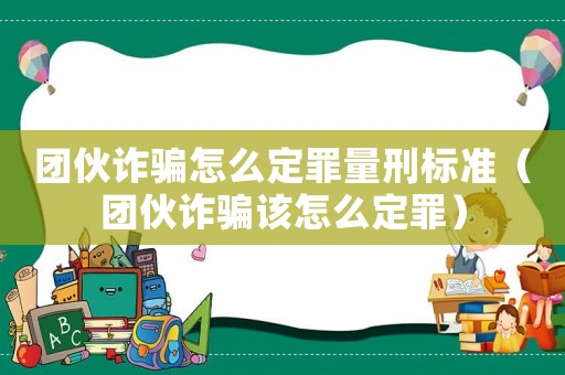 團(tuán)伙詐騙怎么定罪量刑標(biāo)準(zhǔn)（團(tuán)伙詐騙該怎么定罪）