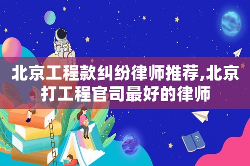 北京工程款糾紛律師推薦,北京打工程官司最好的律師