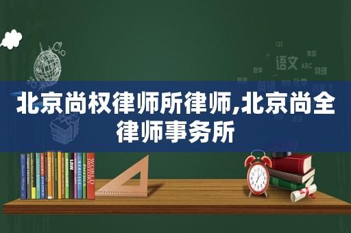 北京尚權(quán)律師所律師,北京尚全律師事務(wù)所