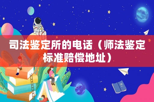 司法鑒定所的電話（師法鑒定標(biāo)準(zhǔn)賠償?shù)刂罚? title=
