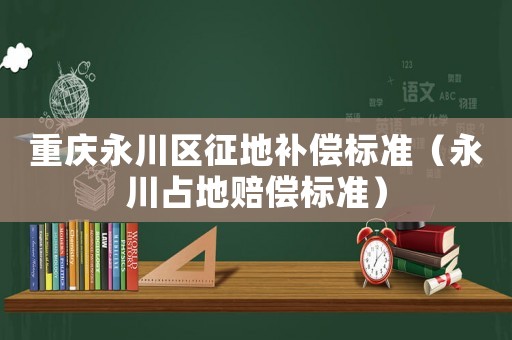 重慶永川區(qū)征地補(bǔ)償標(biāo)準(zhǔn)（永川占地賠償標(biāo)準(zhǔn)）