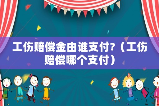 工傷賠償金由誰(shuí)支付?（工傷賠償哪個(gè)支付）
