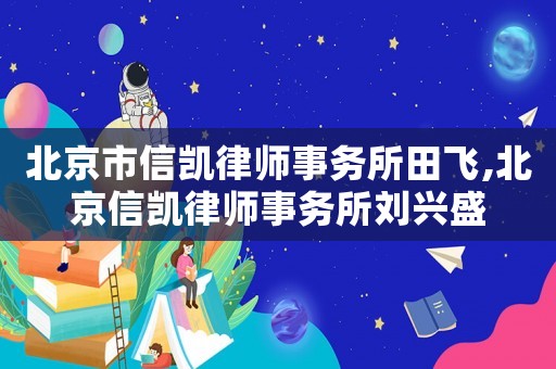 北京市信凱律師事務(wù)所田飛,北京信凱律師事務(wù)所劉興盛