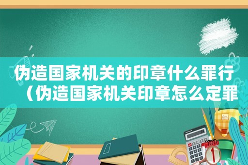 偽造國家機(jī)關(guān)的印章什么罪行（偽造國家機(jī)關(guān)印章怎么定罪）