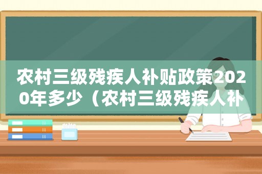 農(nóng)村三級(jí)殘疾人補(bǔ)貼政策2020年多少（農(nóng)村三級(jí)殘疾人補(bǔ)助標(biāo)準(zhǔn)）