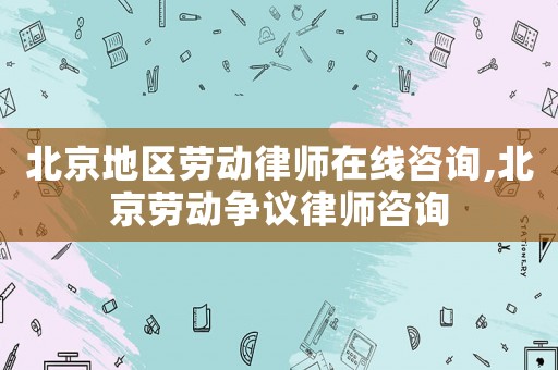 北京地區(qū)勞動律師在線咨詢,北京勞動爭議律師咨詢