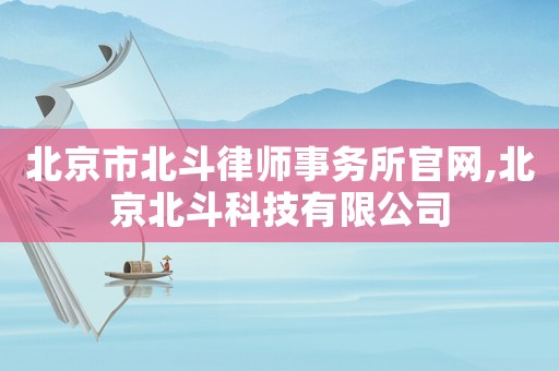 北京市北斗律師事務(wù)所官網(wǎng),北京北斗科技有限公司