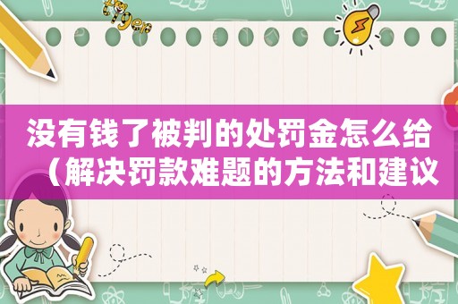 沒(méi)有錢(qián)了被判的處罰金怎么給（解決罰款難題的方法和建議）