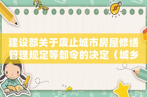 建設(shè)部關(guān)于廢止城市房屋修繕管理規(guī)定等部令的決定（城鄉(xiāng)建設(shè)環(huán)境保護部批準房屋修繕范圍和標準）