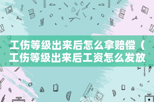 工傷等級出來后怎么拿賠償（工傷等級出來后工資怎么發(fā)放）
