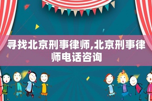 尋找北京刑事律師,北京刑事律師電話咨詢