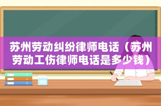 蘇州勞動(dòng)糾紛律師電話（蘇州勞動(dòng)工傷律師電話是多少錢）