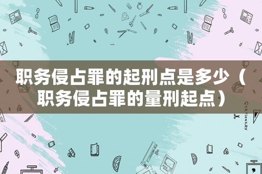 職務(wù)侵占罪的起刑點(diǎn)是多少（職務(wù)侵占罪的量刑起點(diǎn)）