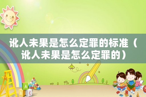 訛人未果是怎么定罪的標(biāo)準(zhǔn)（訛人未果是怎么定罪的）