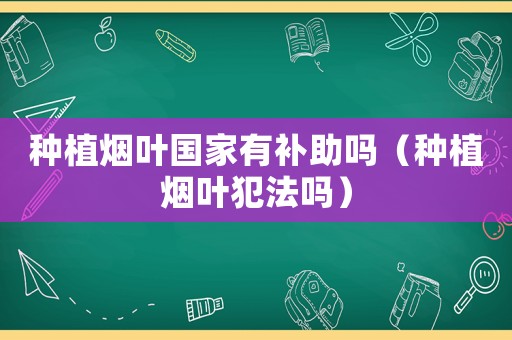 種植煙葉國家有補(bǔ)助嗎（種植煙葉犯法嗎）