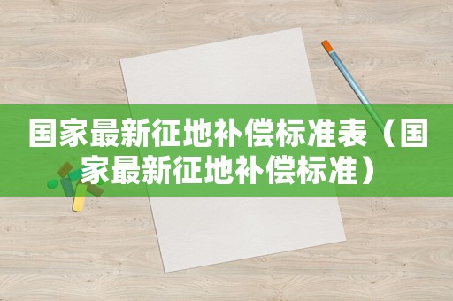 國家最新征地補(bǔ)償標(biāo)準(zhǔn)表（國家最新征地補(bǔ)償標(biāo)準(zhǔn)）