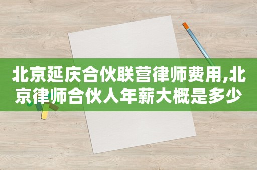 北京延慶合伙聯(lián)營律師費用,北京律師合伙人年薪大概是多少