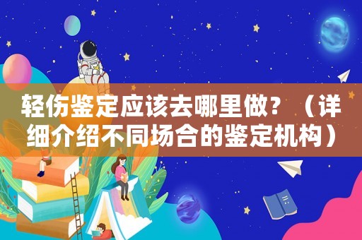 輕傷鑒定應(yīng)該去哪里做？（詳細(xì)介紹不同場(chǎng)合的鑒定機(jī)構(gòu)）