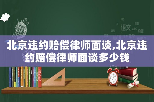 北京違約賠償律師面談,北京違約賠償律師面談多少錢(qián)