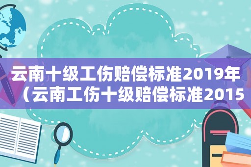 云南十級工傷賠償標(biāo)準(zhǔn)2019年（云南工傷十級賠償標(biāo)準(zhǔn)2015）